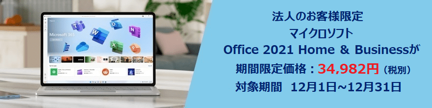 法人のお客様限定 マイクロソフト Office 2021 Home & BUsinessが 期間限定価格：34,982円（税別） 対象期間 12月1日〜12月31日