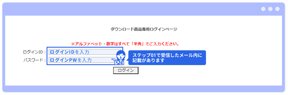 専用ログインページの画像。IDをPWはステップ01で受信したメール内に記載があります